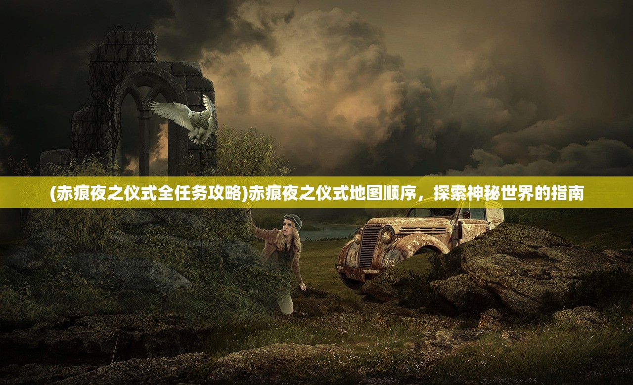 (赤痕夜之仪式全任务攻略)赤痕夜之仪式地图顺序，探索神秘世界的指南