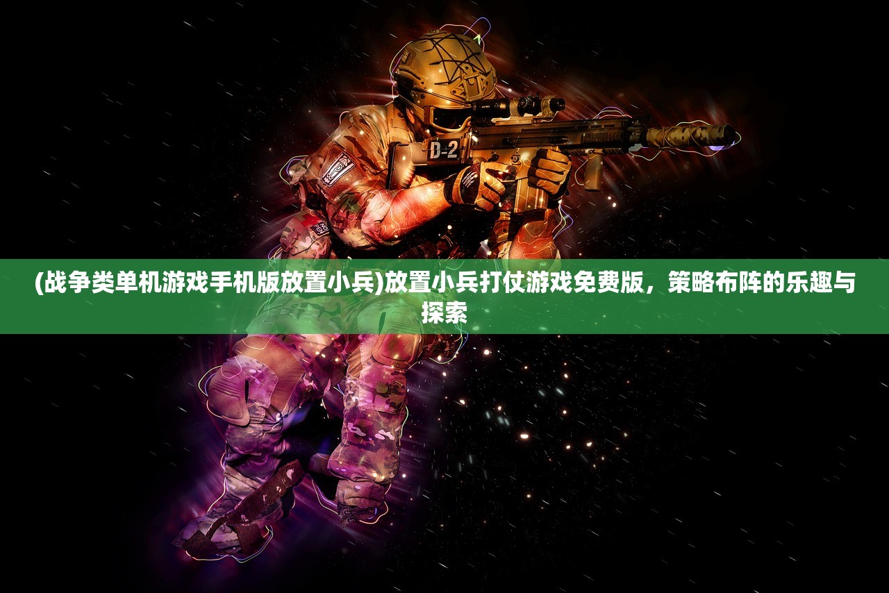 (战争类单机游戏手机版放置小兵)放置小兵打仗游戏免费版，策略布阵的乐趣与探索