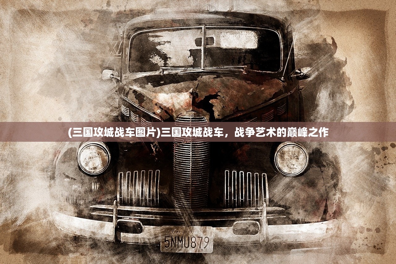 (三国攻城战车图片)三国攻城战车，战争艺术的巅峰之作