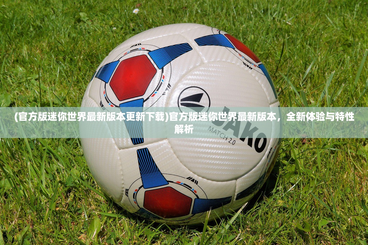(官方版迷你世界最新版本更新下载)官方版迷你世界最新版本，全新体验与特性解析