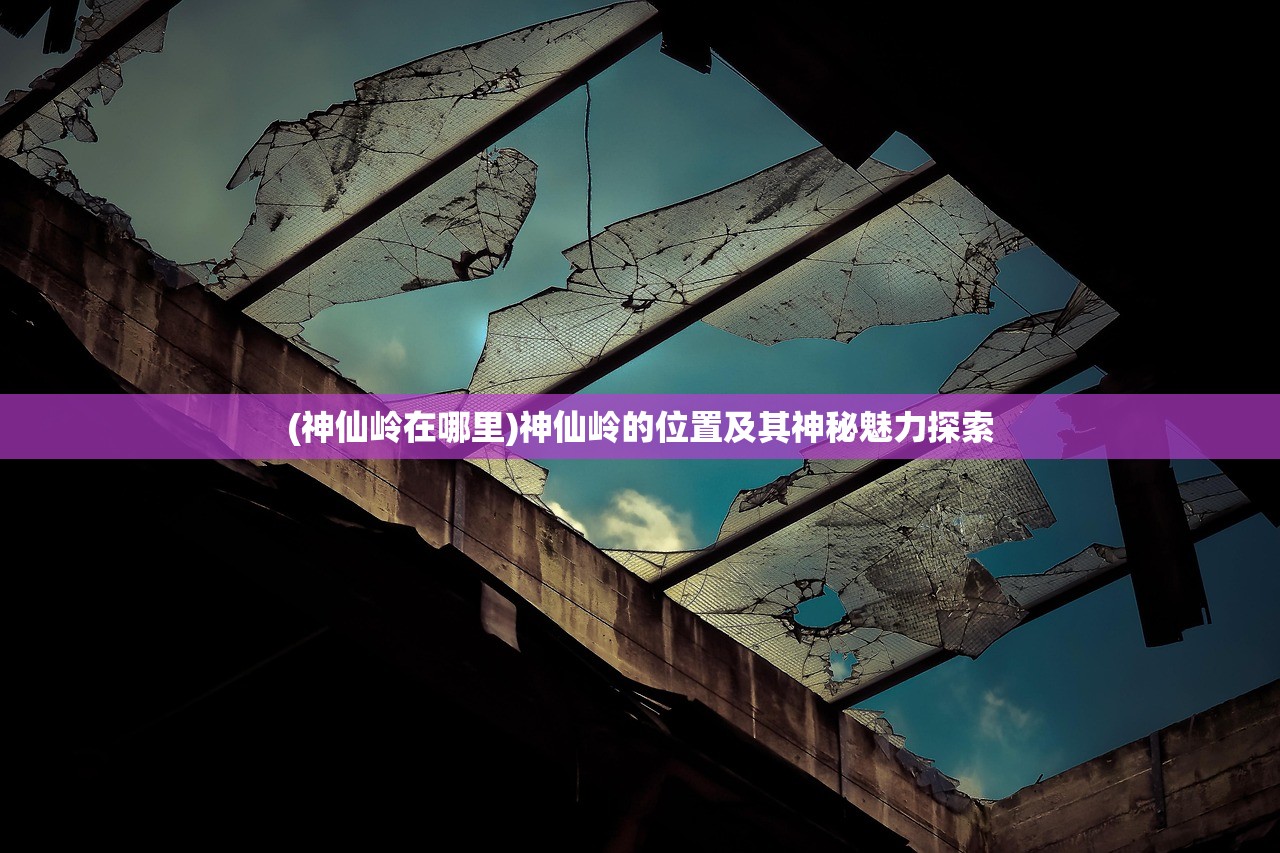 (神仙岭在哪里)神仙岭的位置及其神秘魅力探索