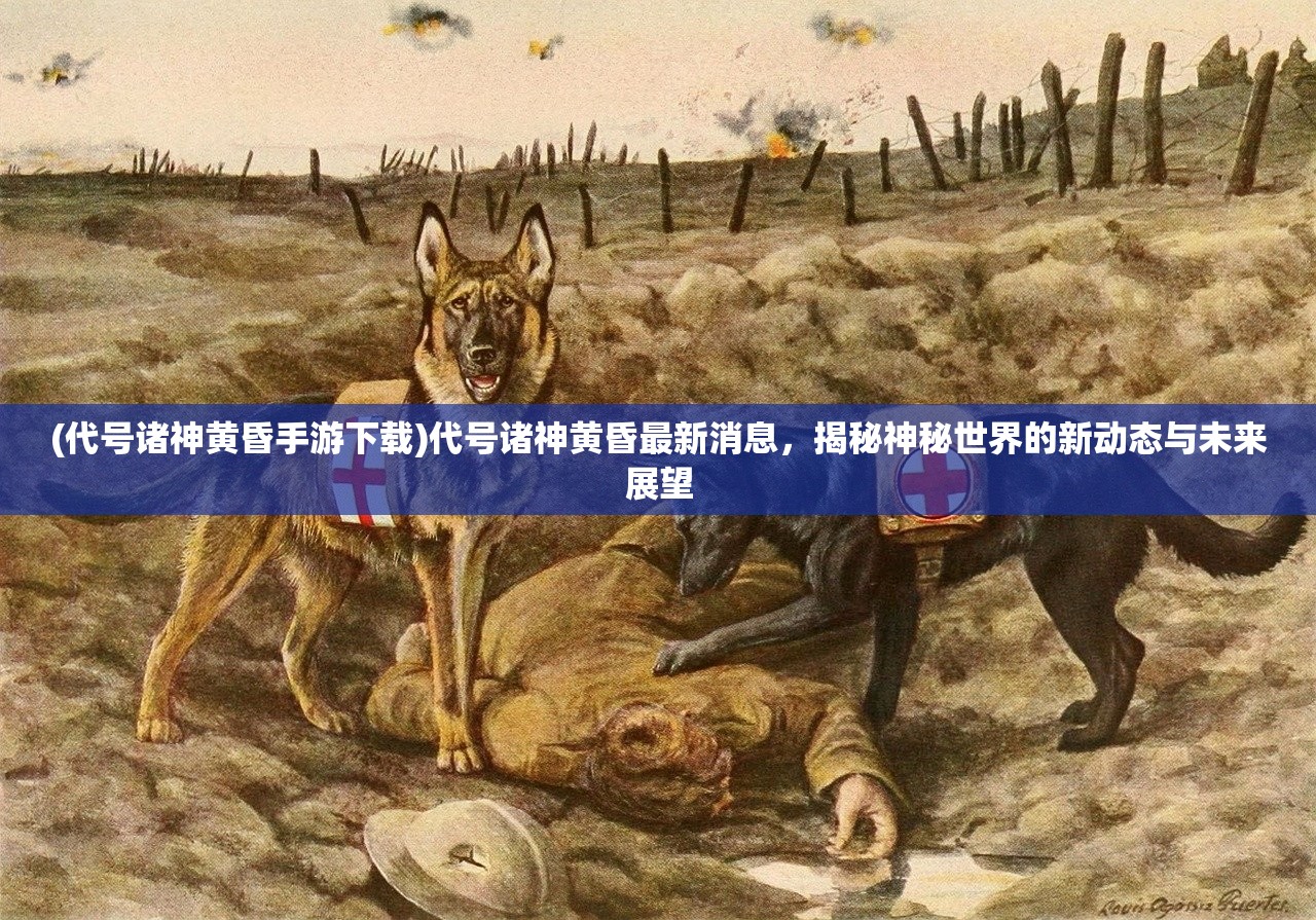 (代号诸神黄昏手游下载)代号诸神黄昏最新消息，揭秘神秘世界的新动态与未来展望