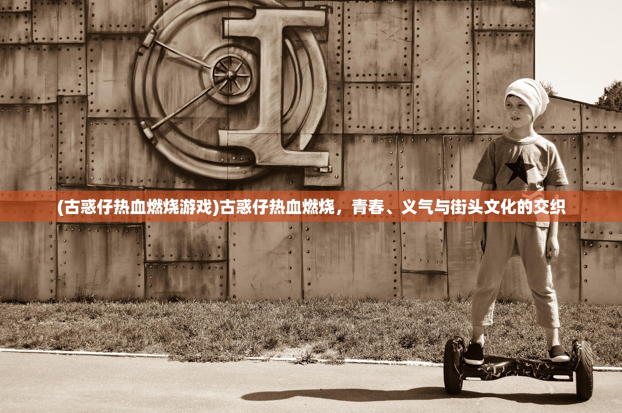 (古惑仔热血燃烧游戏)古惑仔热血燃烧，青春、义气与街头文化的交织