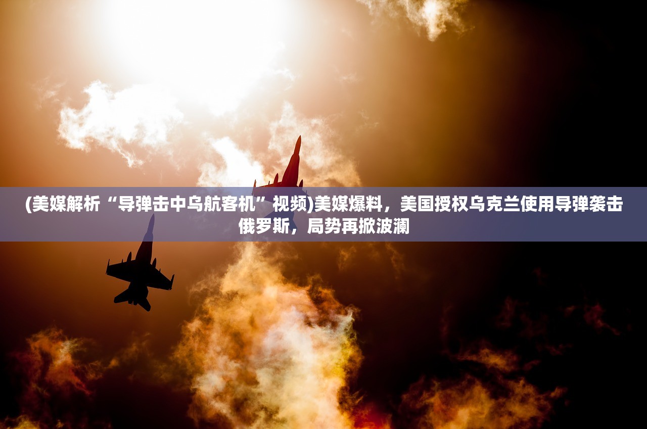 (美媒解析“导弹击中乌航客机”视频)美媒爆料，美国授权乌克兰使用导弹袭击俄罗斯，局势再掀波澜