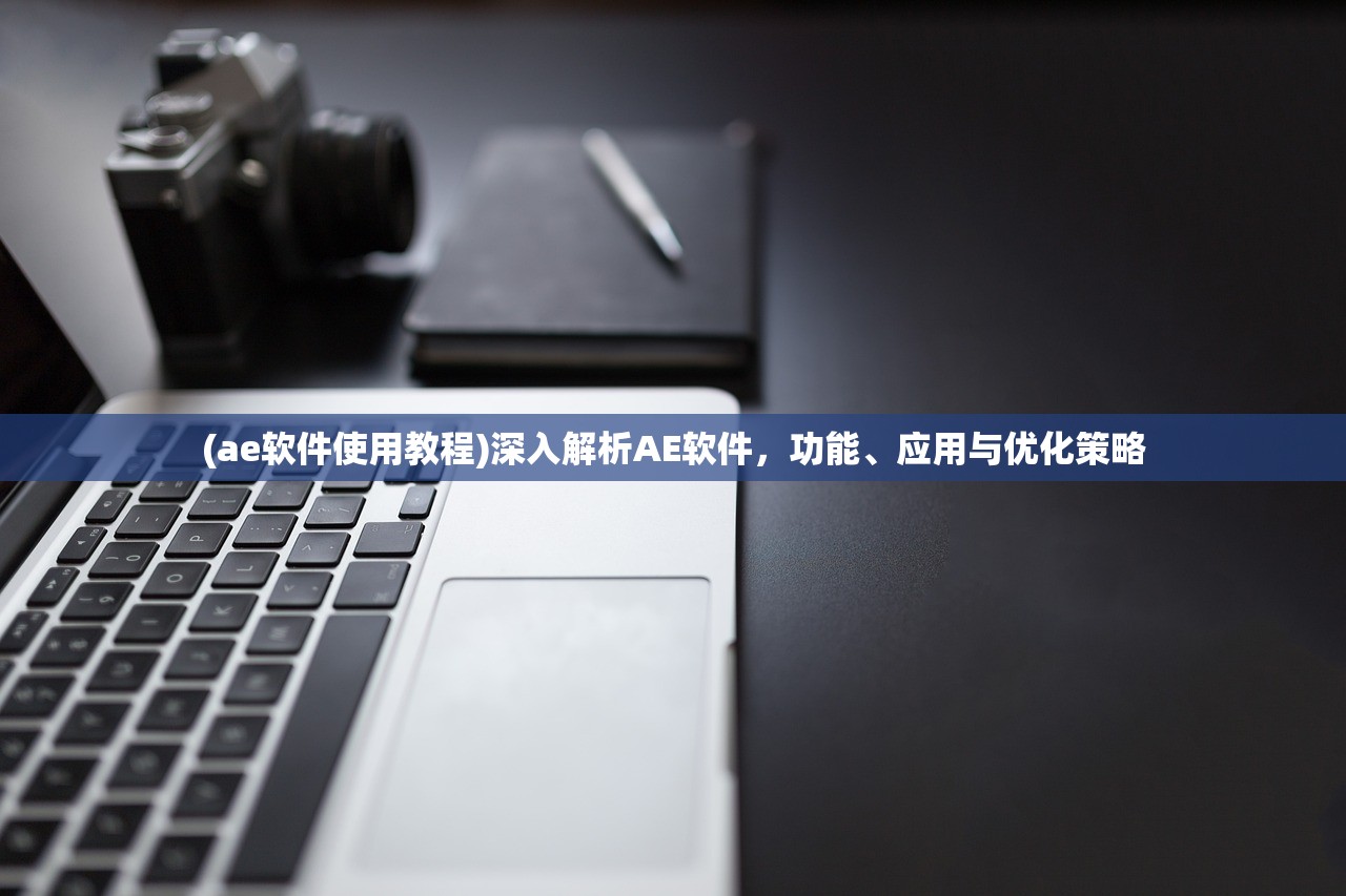 (ae软件使用教程)深入解析AE软件，功能、应用与优化策略