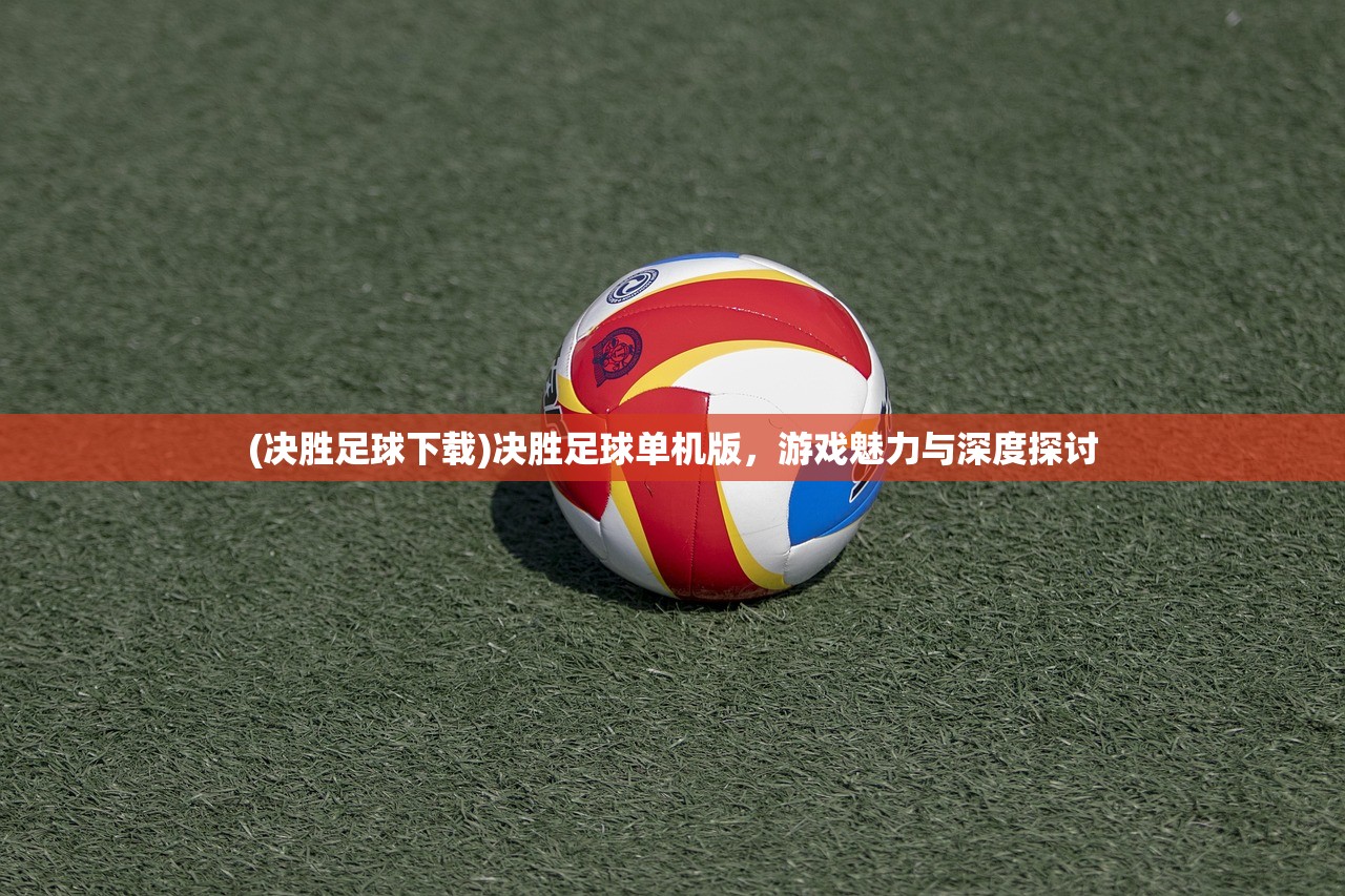 (决胜足球下载)决胜足球单机版，游戏魅力与深度探讨