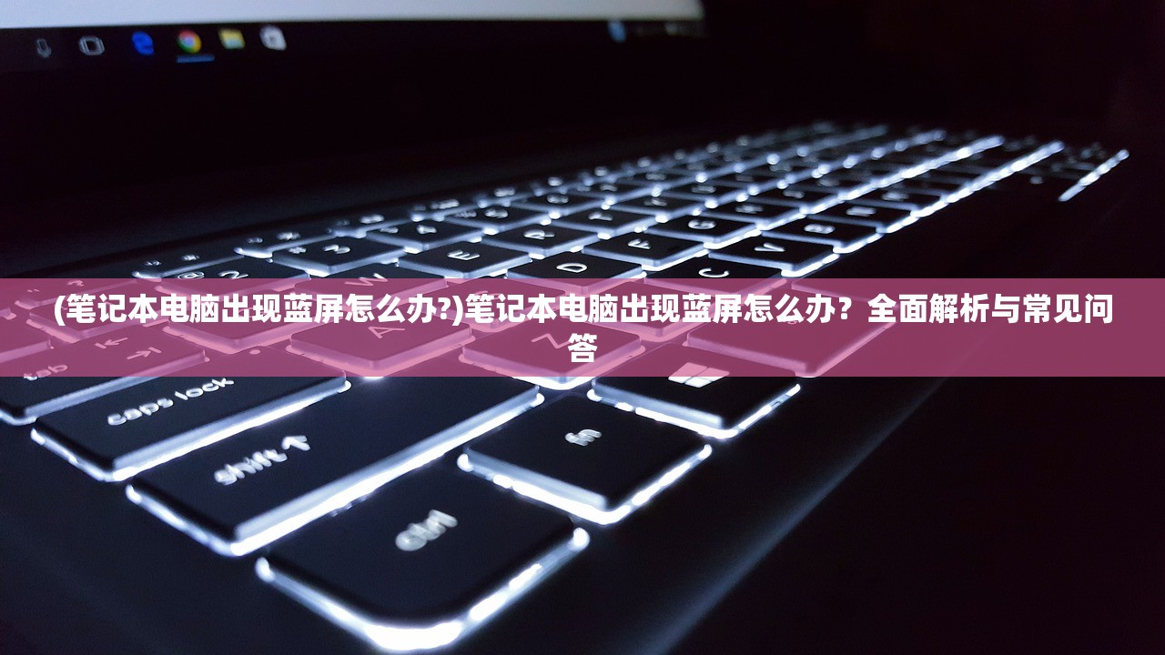 (笔记本电脑出现蓝屏怎么办?)笔记本电脑出现蓝屏怎么办？全面解析与常见问答