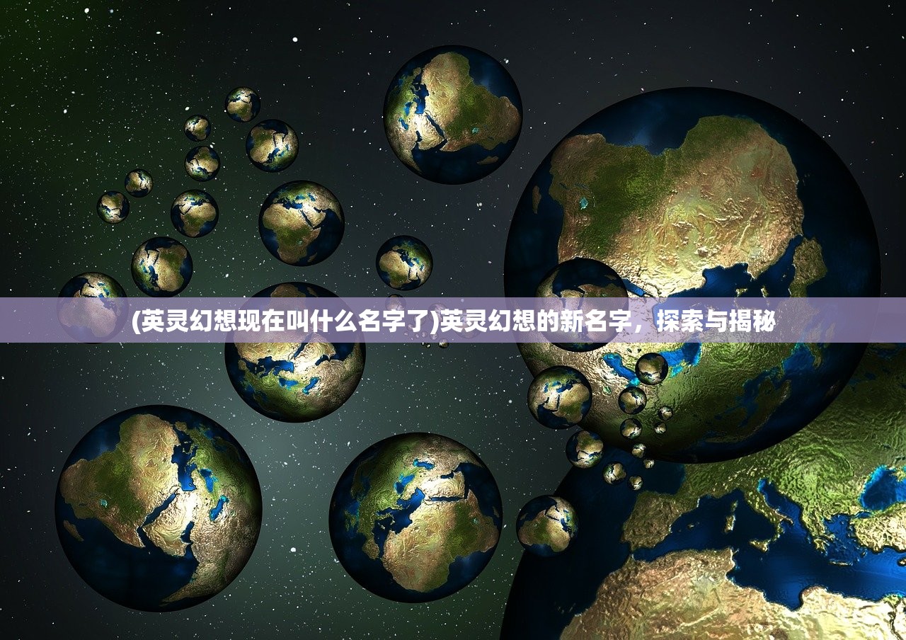 (英灵幻想现在叫什么名字了)英灵幻想的新名字，探索与揭秘