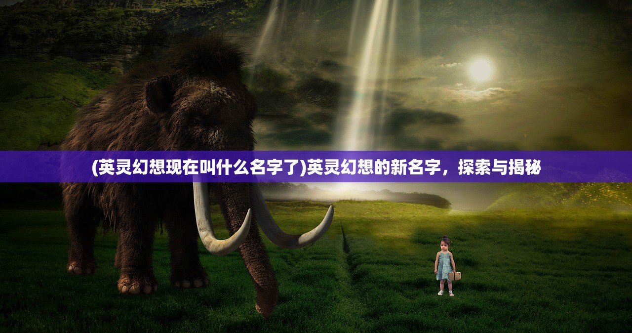 (英灵幻想现在叫什么名字了)英灵幻想的新名字，探索与揭秘