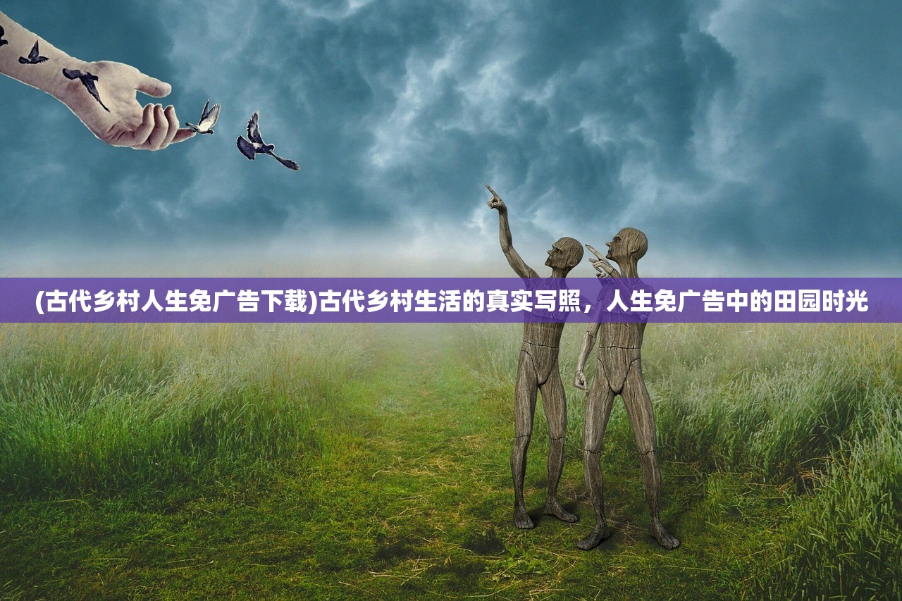 (古代乡村人生免广告下载)古代乡村生活的真实写照，人生免广告中的田园时光