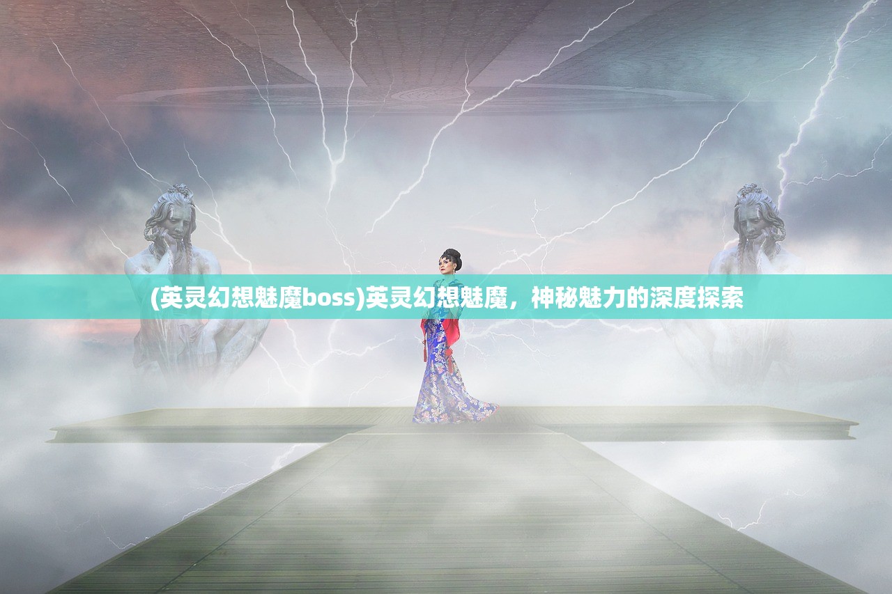 (英灵幻想魅魔boss)英灵幻想魅魔，神秘魅力的深度探索
