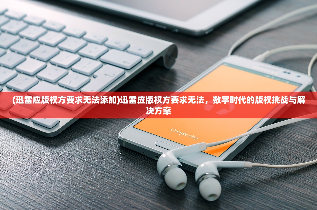 (迅雷应版权方要求无法添加)迅雷应版权方要求无法，数字时代的版权挑战与解决方案