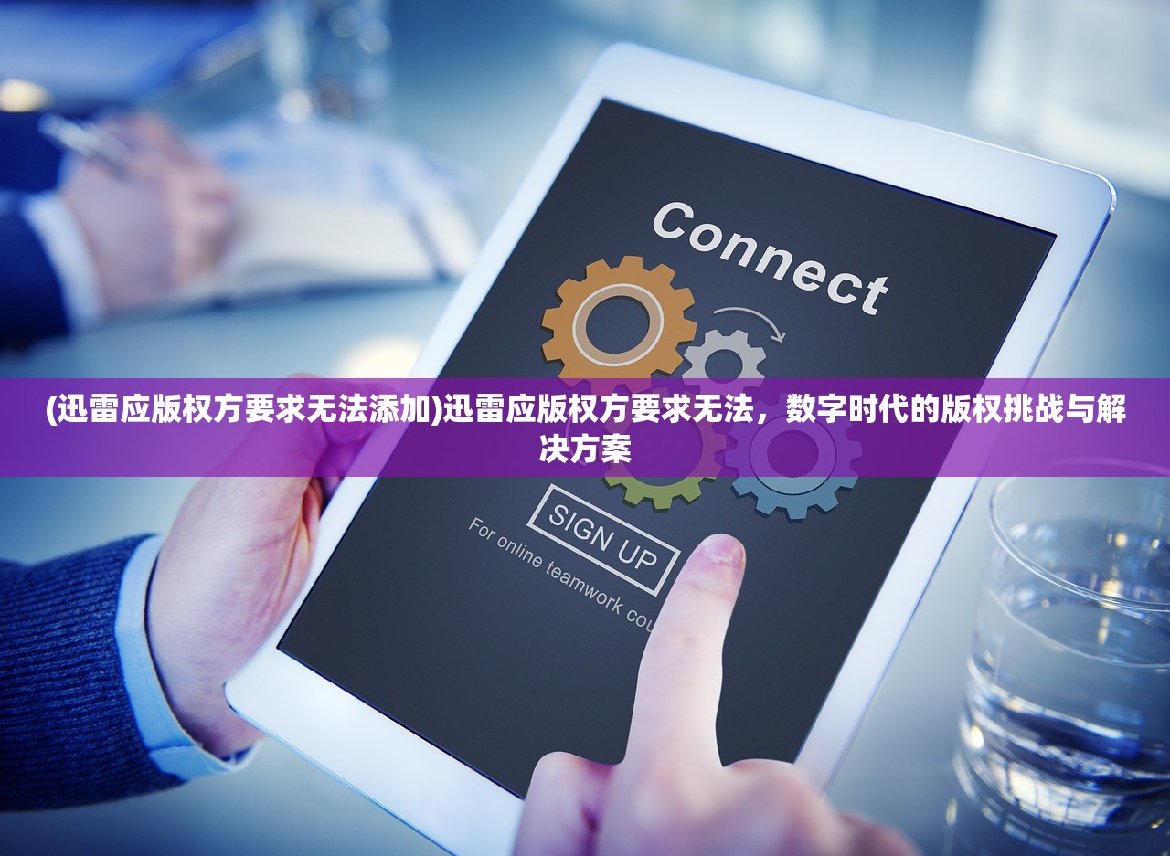 (迅雷应版权方要求无法添加)迅雷应版权方要求无法，数字时代的版权挑战与解决方案