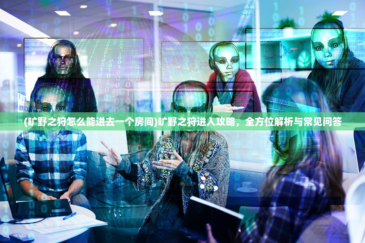 (旷野之狩怎么能进去一个房间)旷野之狩进入攻略，全方位解析与常见问答