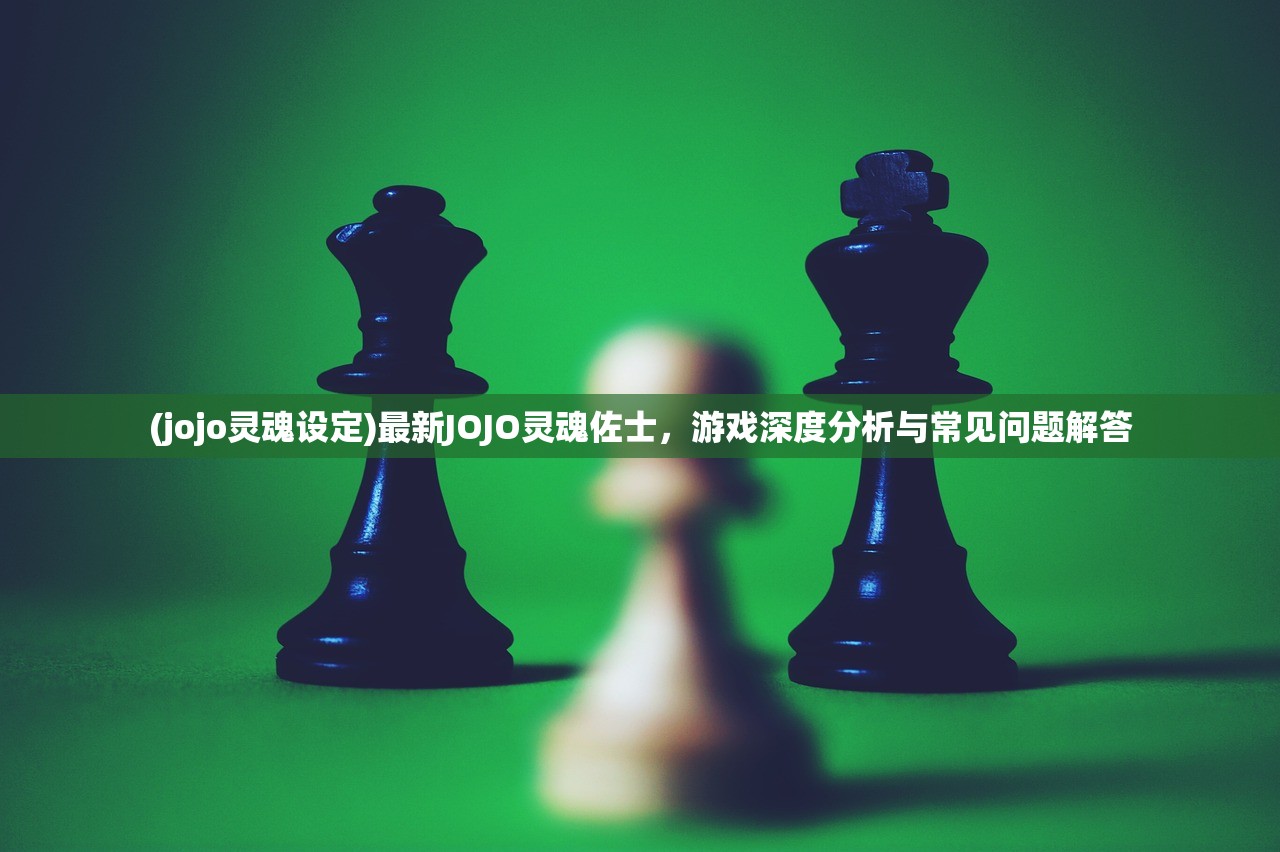 (jojo灵魂设定)最新JOJO灵魂佐士，游戏深度分析与常见问题解答