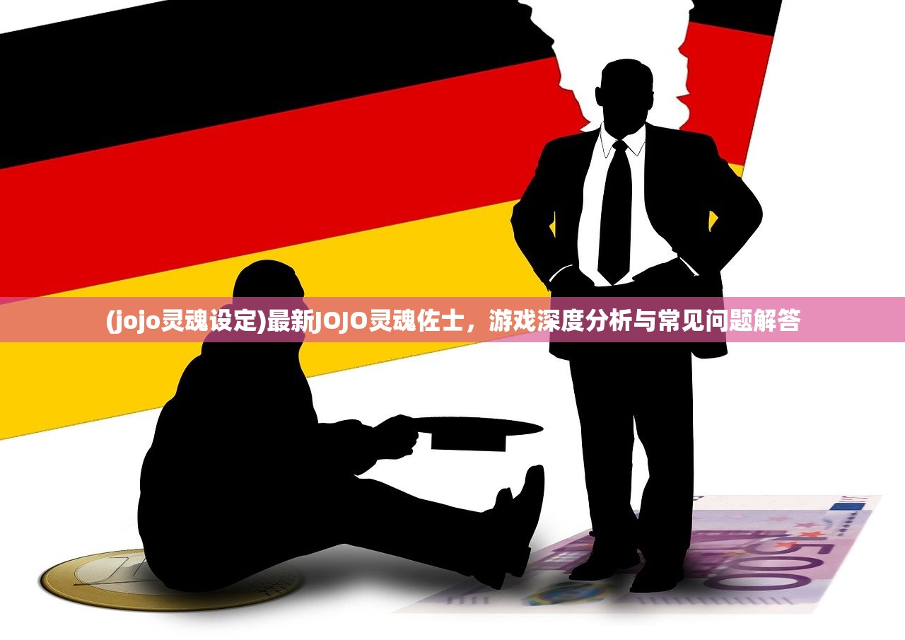 (jojo灵魂设定)最新JOJO灵魂佐士，游戏深度分析与常见问题解答