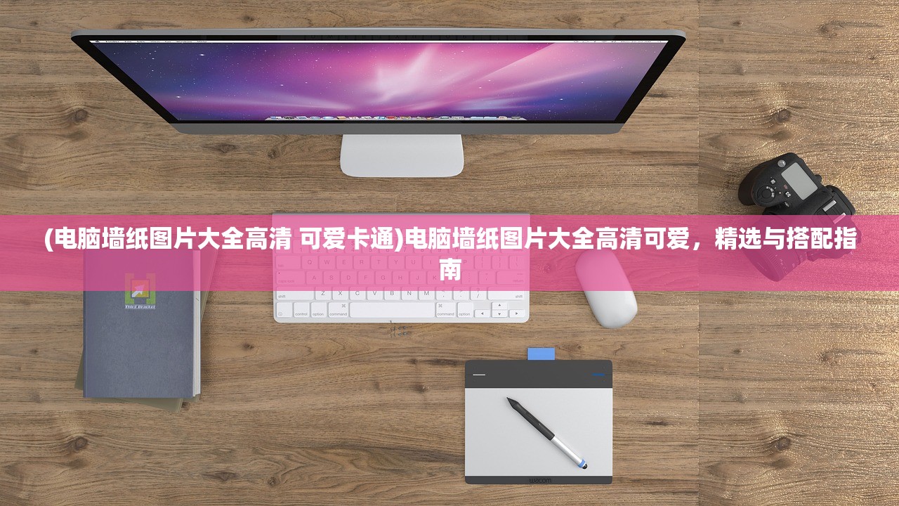 (电脑墙纸图片大全高清 可爱卡通)电脑墙纸图片大全高清可爱，精选与搭配指南