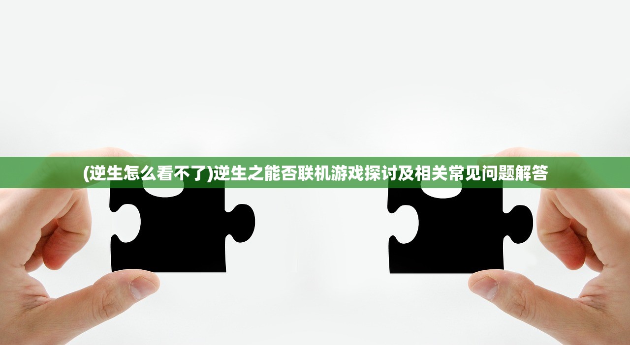 (逆生怎么看不了)逆生之能否联机游戏探讨及相关常见问题解答