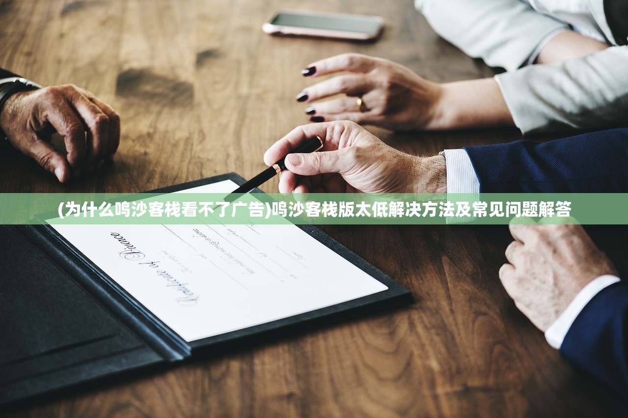 (为什么鸣沙客栈看不了广告)鸣沙客栈版太低解决方法及常见问题解答