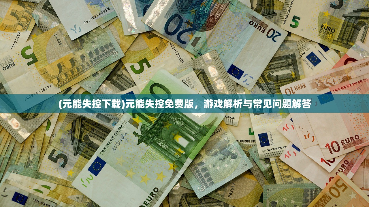 (元能失控下载)元能失控免费版，游戏解析与常见问题解答