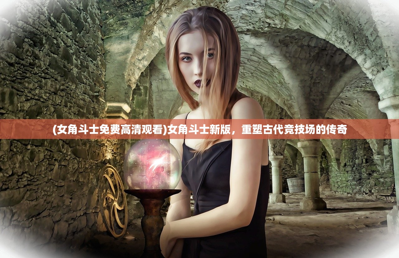 (女角斗士免费高清观看)女角斗士新版，重塑古代竞技场的传奇