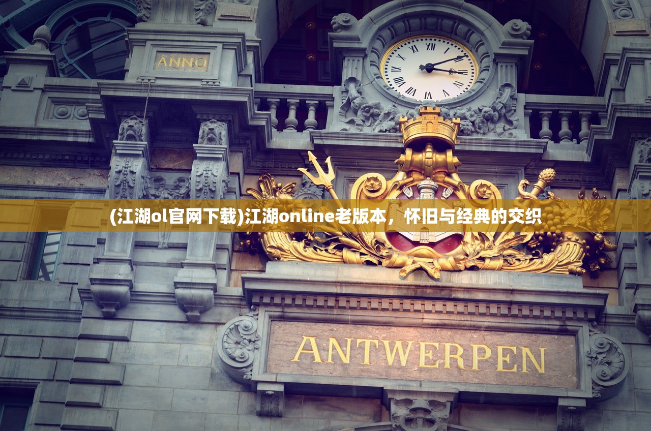 (江湖ol官网下载)江湖online老版本，怀旧与经典的交织