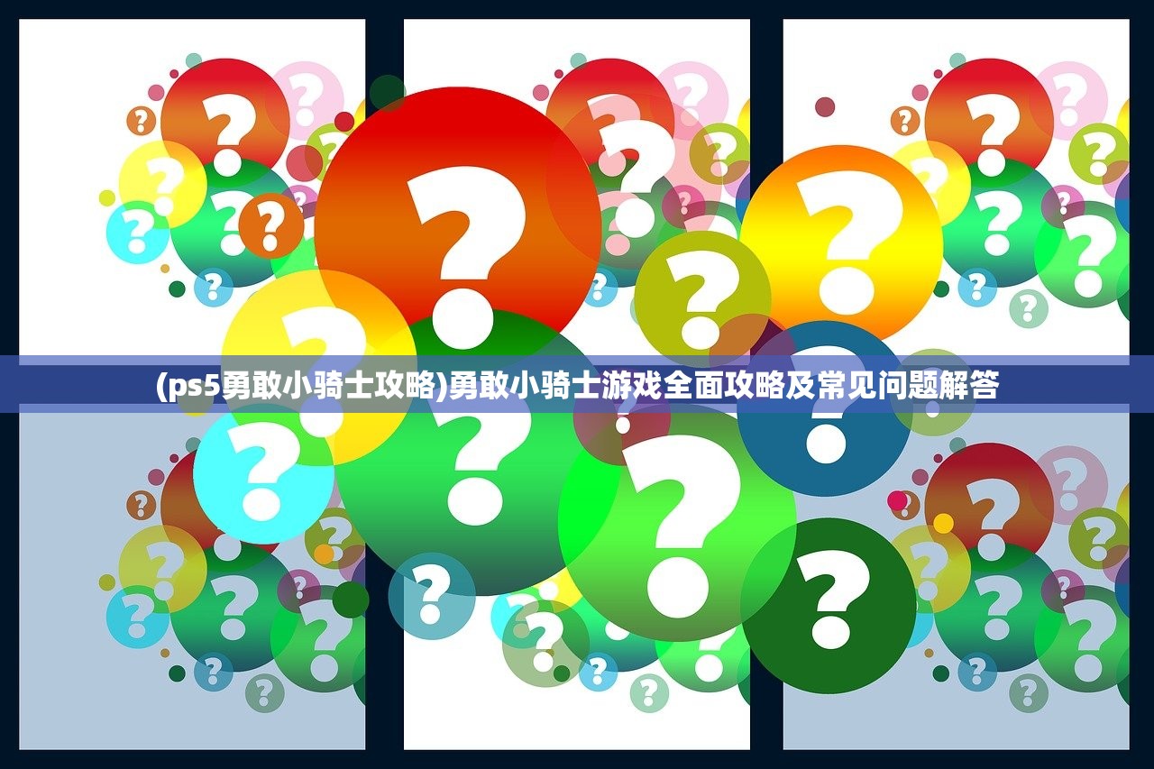 (ps5勇敢小骑士攻略)勇敢小骑士游戏全面攻略及常见问题解答