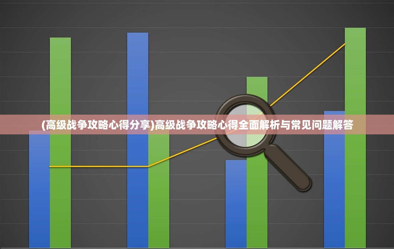 (高级战争攻略心得分享)高级战争攻略心得全面解析与常见问题解答