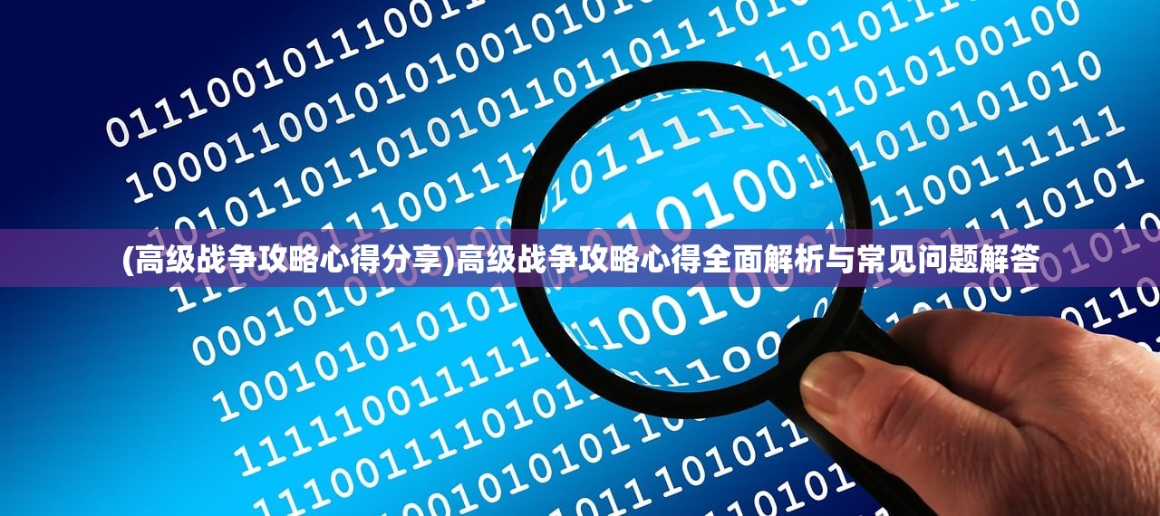 (高级战争攻略心得分享)高级战争攻略心得全面解析与常见问题解答