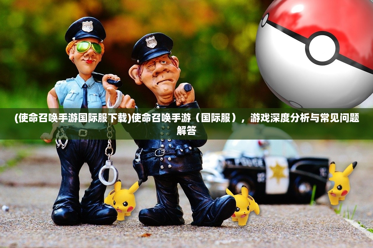 (使命召唤手游国际服下载)使命召唤手游（国际服），游戏深度分析与常见问题解答