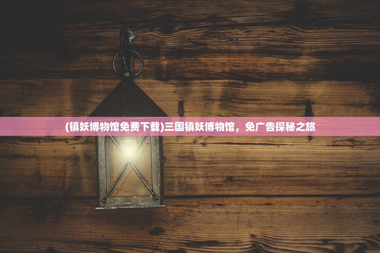(镇妖博物馆免费下载)三国镇妖博物馆，免广告探秘之旅