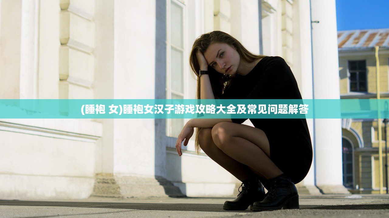 (睡袍 女)睡袍女汉子游戏攻略大全及常见问题解答