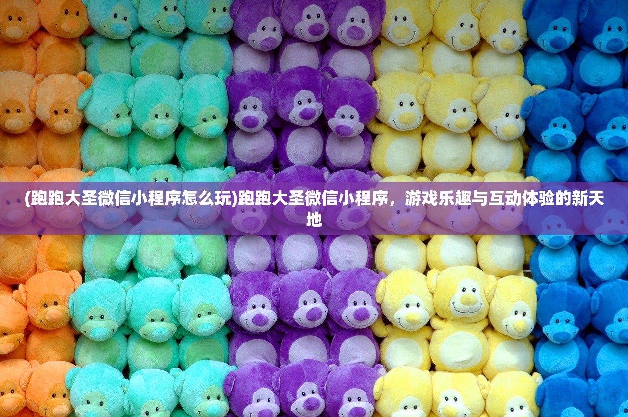 (跑跑大圣微信小程序怎么玩)跑跑大圣微信小程序，游戏乐趣与互动体验的新天地