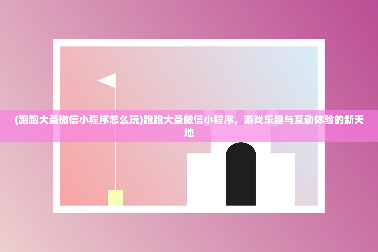 (跑跑大圣微信小程序怎么玩)跑跑大圣微信小程序，游戏乐趣与互动体验的新天地