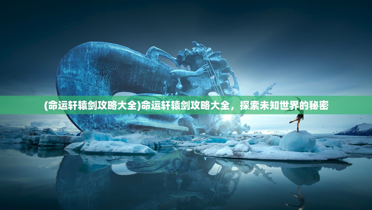(命运轩辕剑攻略大全)命运轩辕剑攻略大全，探索未知世界的秘密