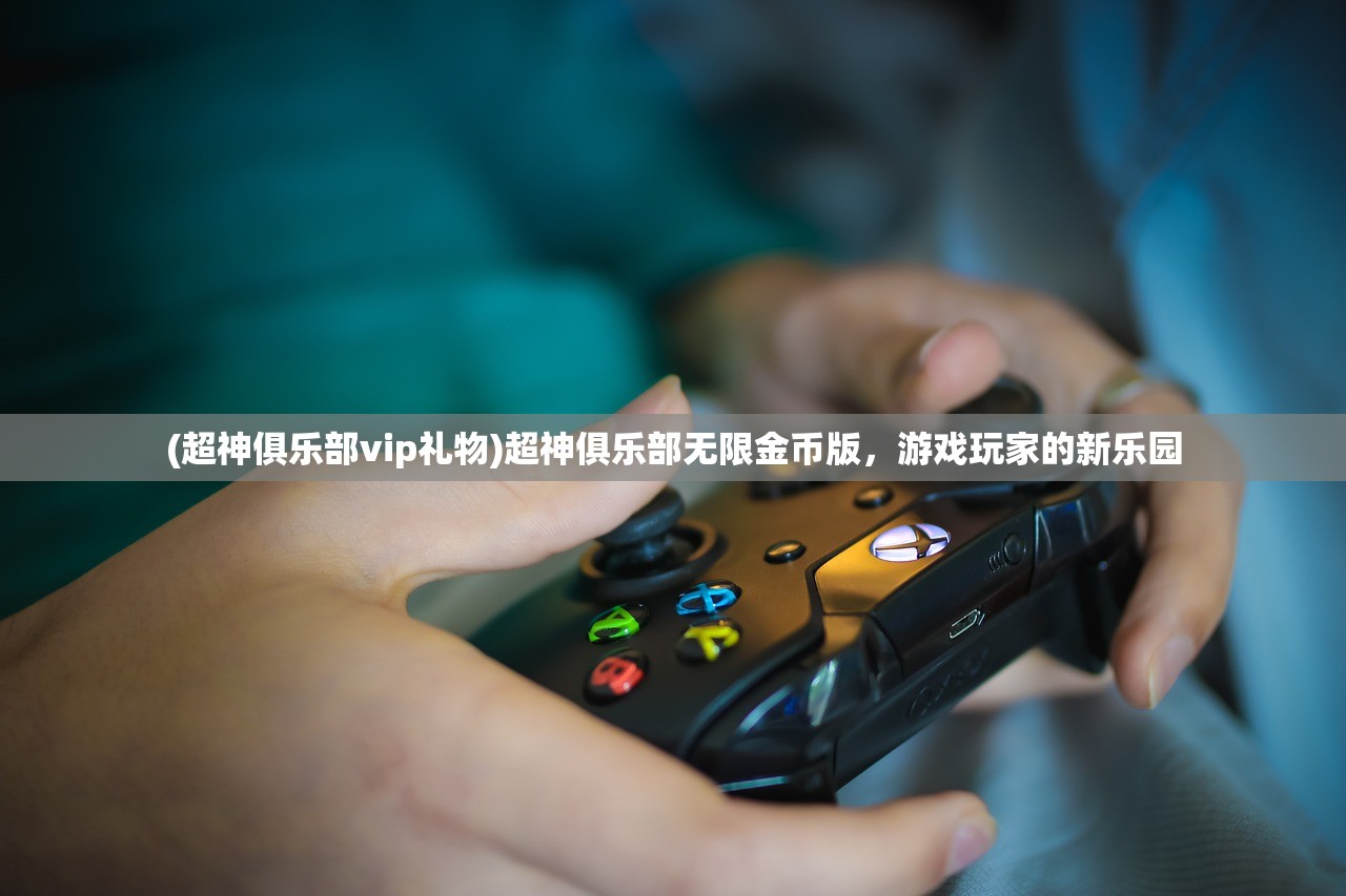 (超神俱乐部vip礼物)超神俱乐部无限金币版，游戏玩家的新乐园