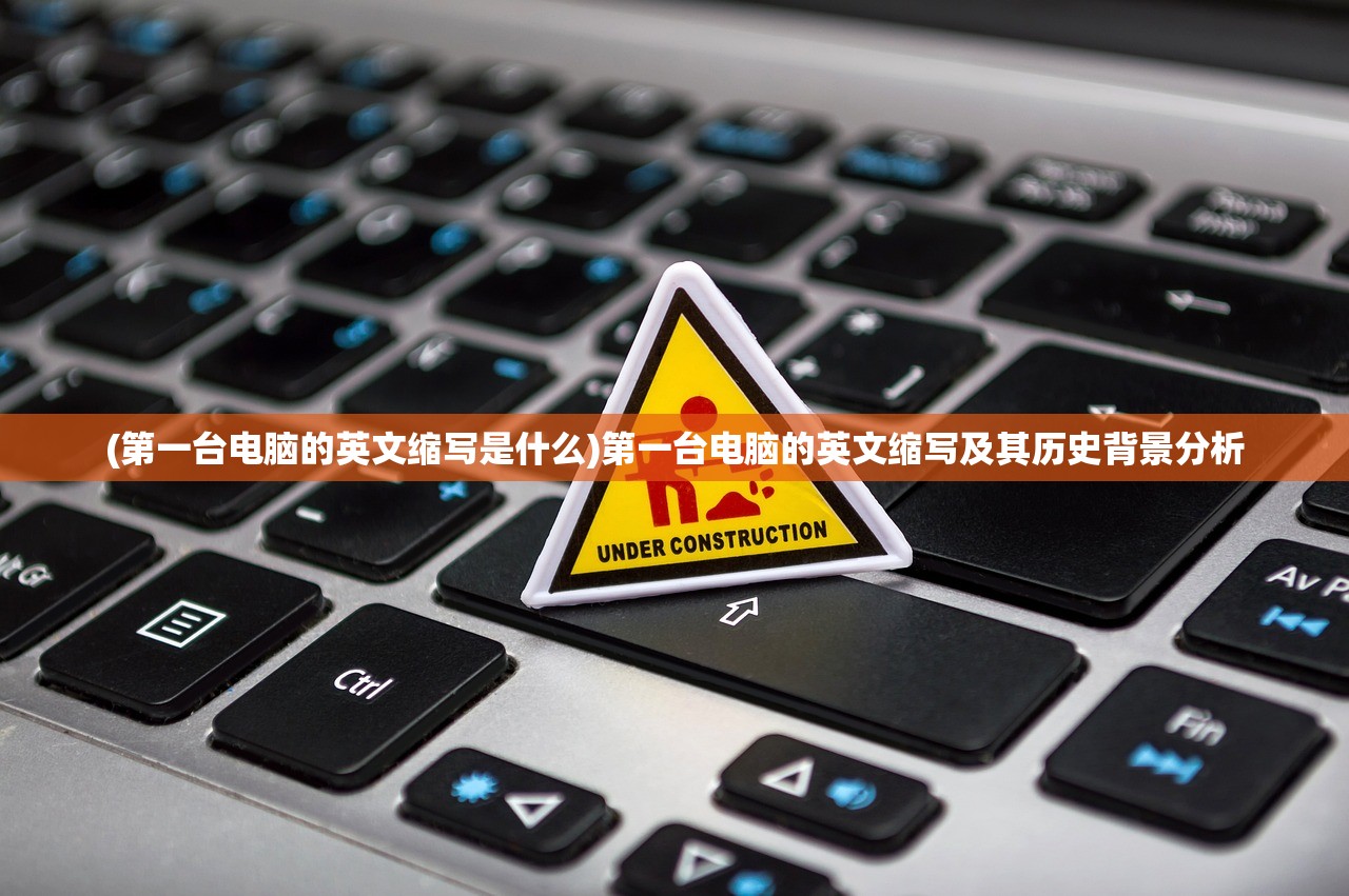 (第一台电脑的英文缩写是什么)第一台电脑的英文缩写及其历史背景分析