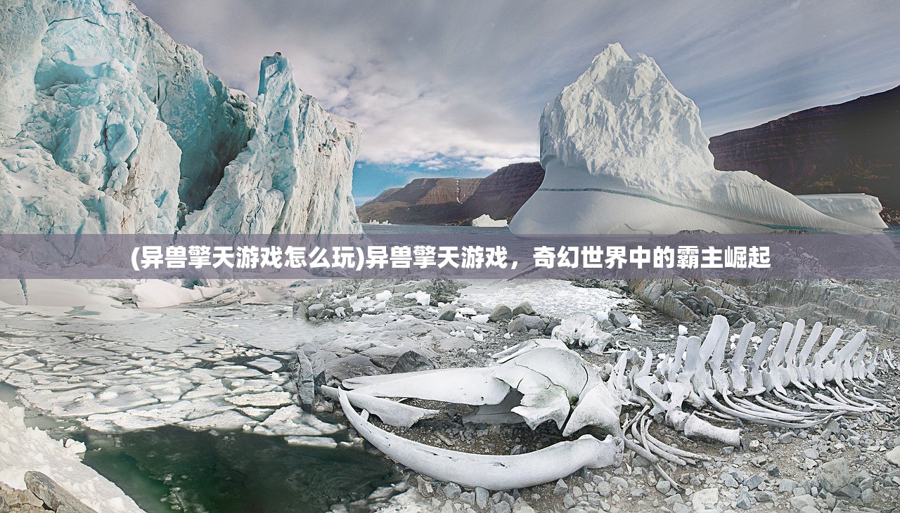 (异兽擎天游戏怎么玩)异兽擎天游戏，奇幻世界中的霸主崛起