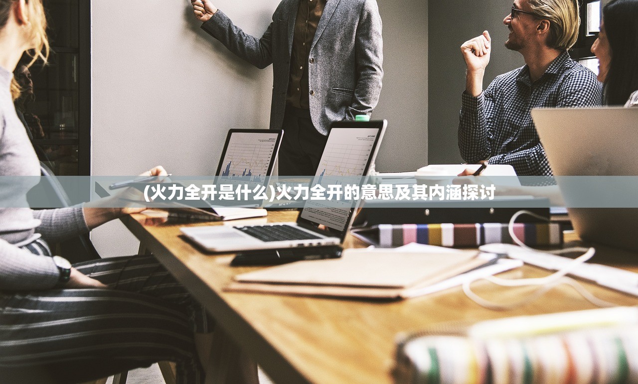 (火力全开是什么)火力全开的意思及其内涵探讨