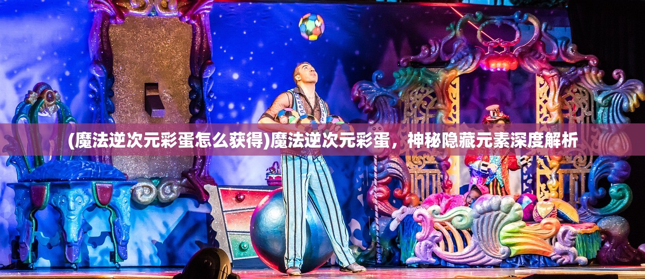 (魔法逆次元彩蛋怎么获得)魔法逆次元彩蛋，神秘隐藏元素深度解析