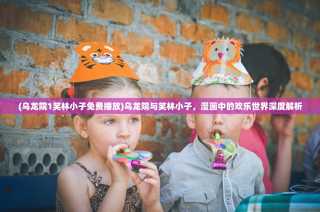 (乌龙院1笑林小子免费播放)乌龙院与笑林小子，漫画中的欢乐世界深度解析