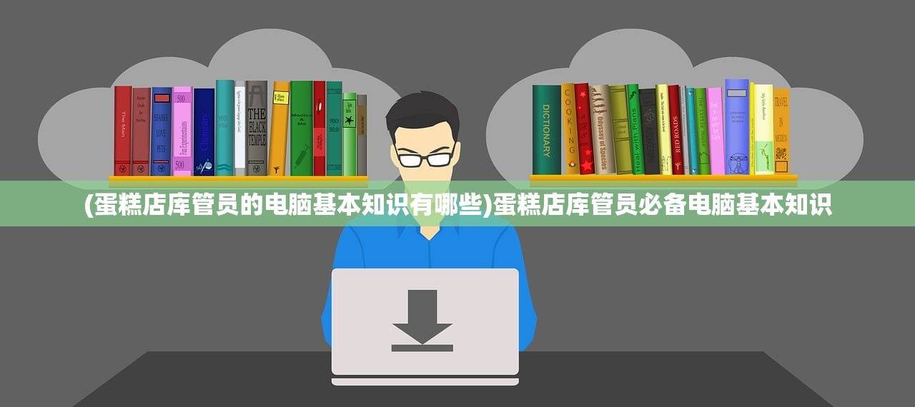 (蛋糕店库管员的电脑基本知识有哪些)蛋糕店库管员必备电脑基本知识