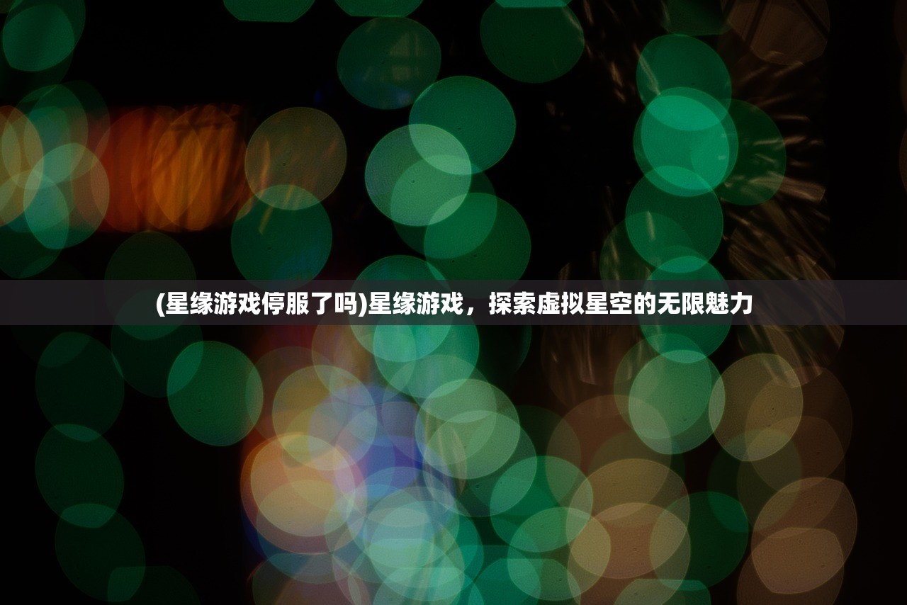 (星缘游戏停服了吗)星缘游戏，探索虚拟星空的无限魅力