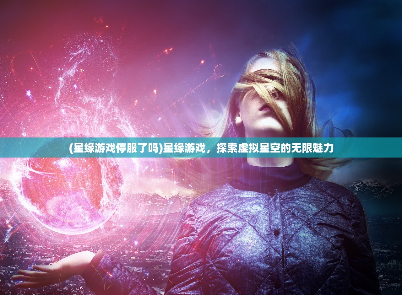 (星缘游戏停服了吗)星缘游戏，探索虚拟星空的无限魅力
