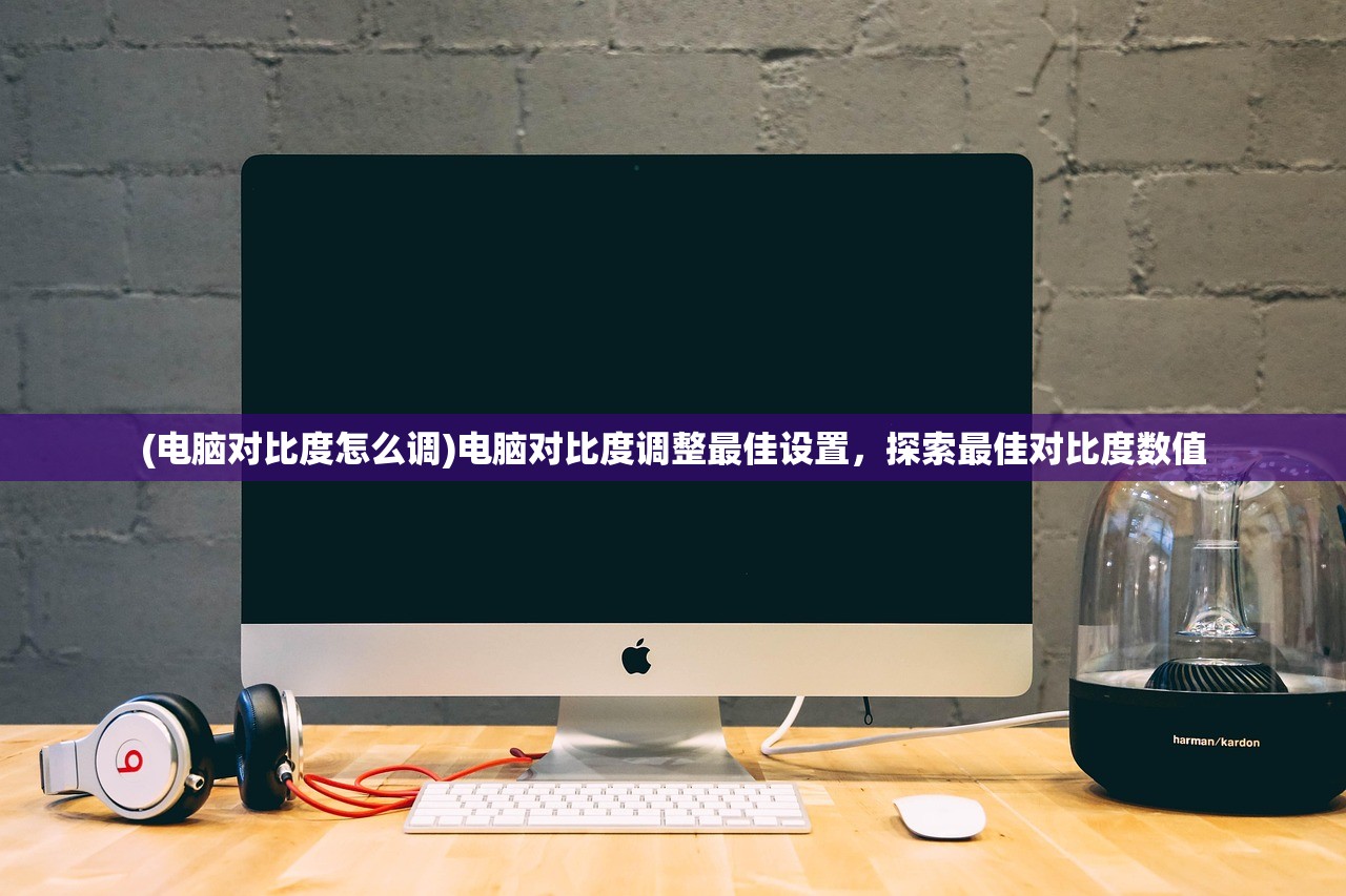 (电脑对比度怎么调)电脑对比度调整最佳设置，探索最佳对比度数值