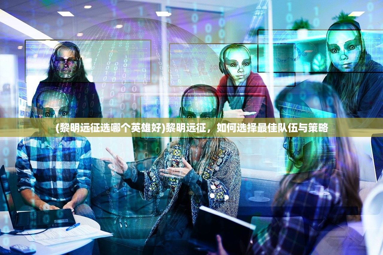 (黎明远征选哪个英雄好)黎明远征，如何选择最佳队伍与策略