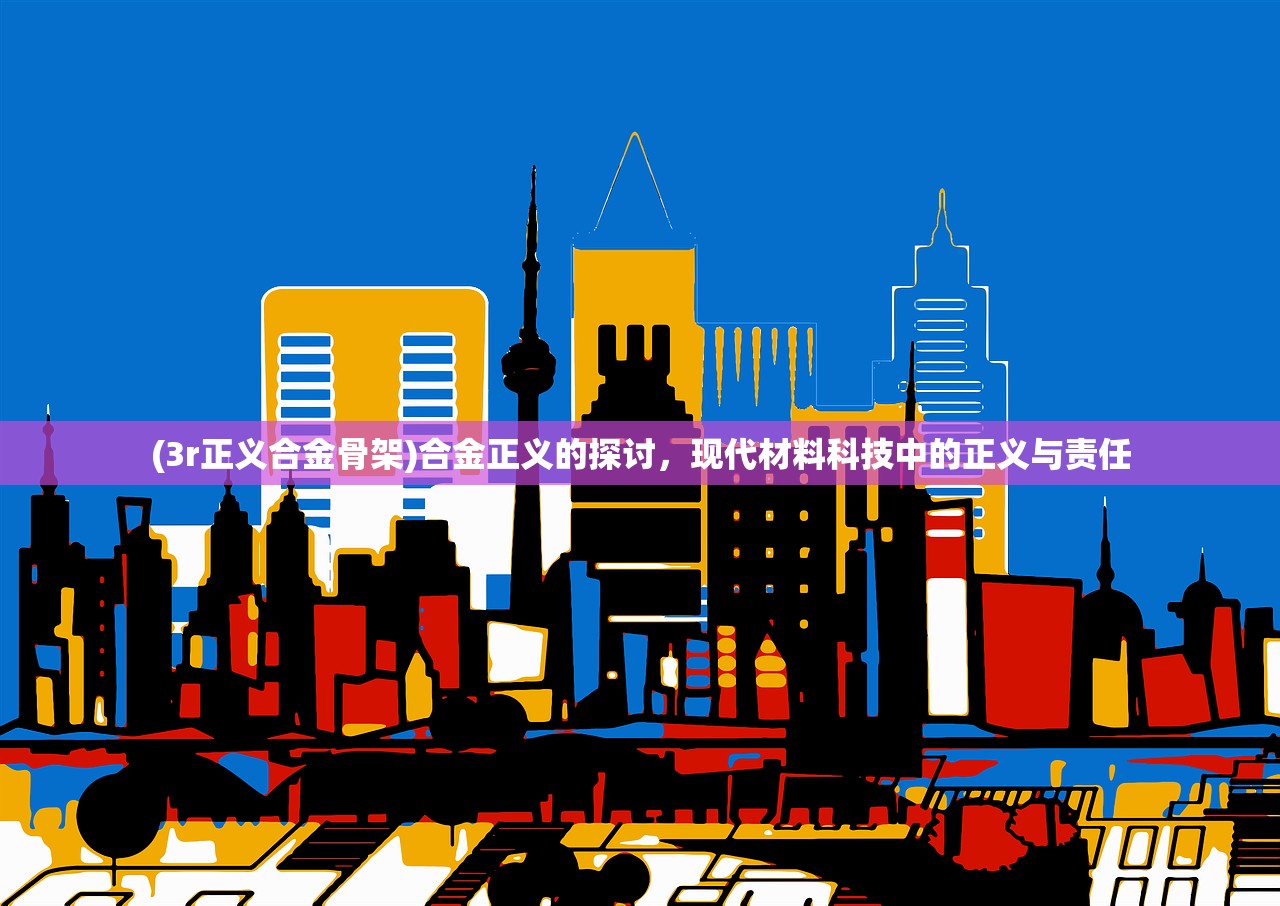 (3r正义合金骨架)合金正义的探讨，现代材料科技中的正义与责任
