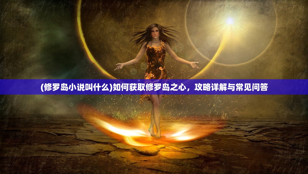 (修罗岛小说叫什么)如何获取修罗岛之心，攻略详解与常见问答