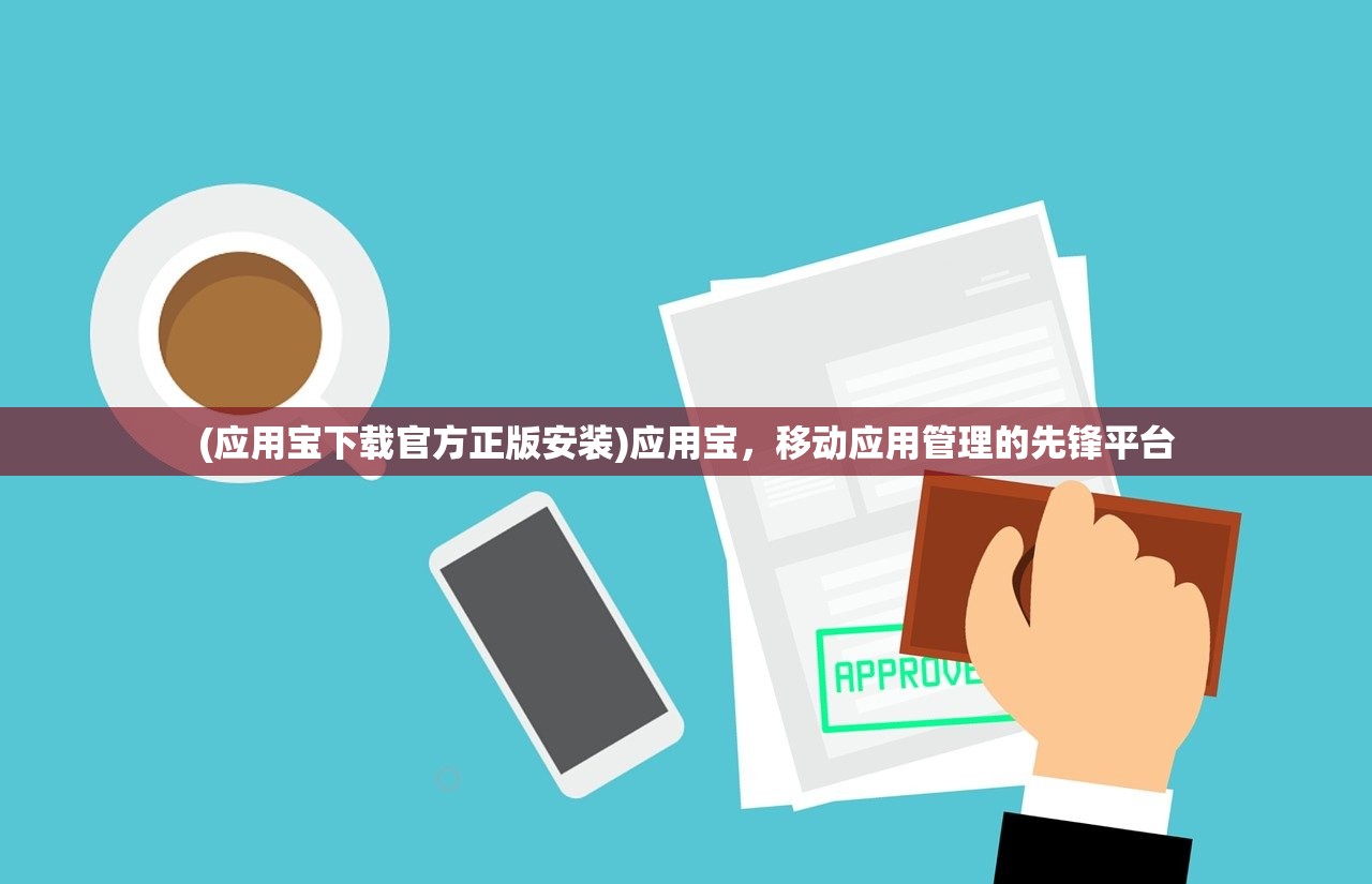 (应用宝下载官方正版安装)应用宝，移动应用管理的先锋平台