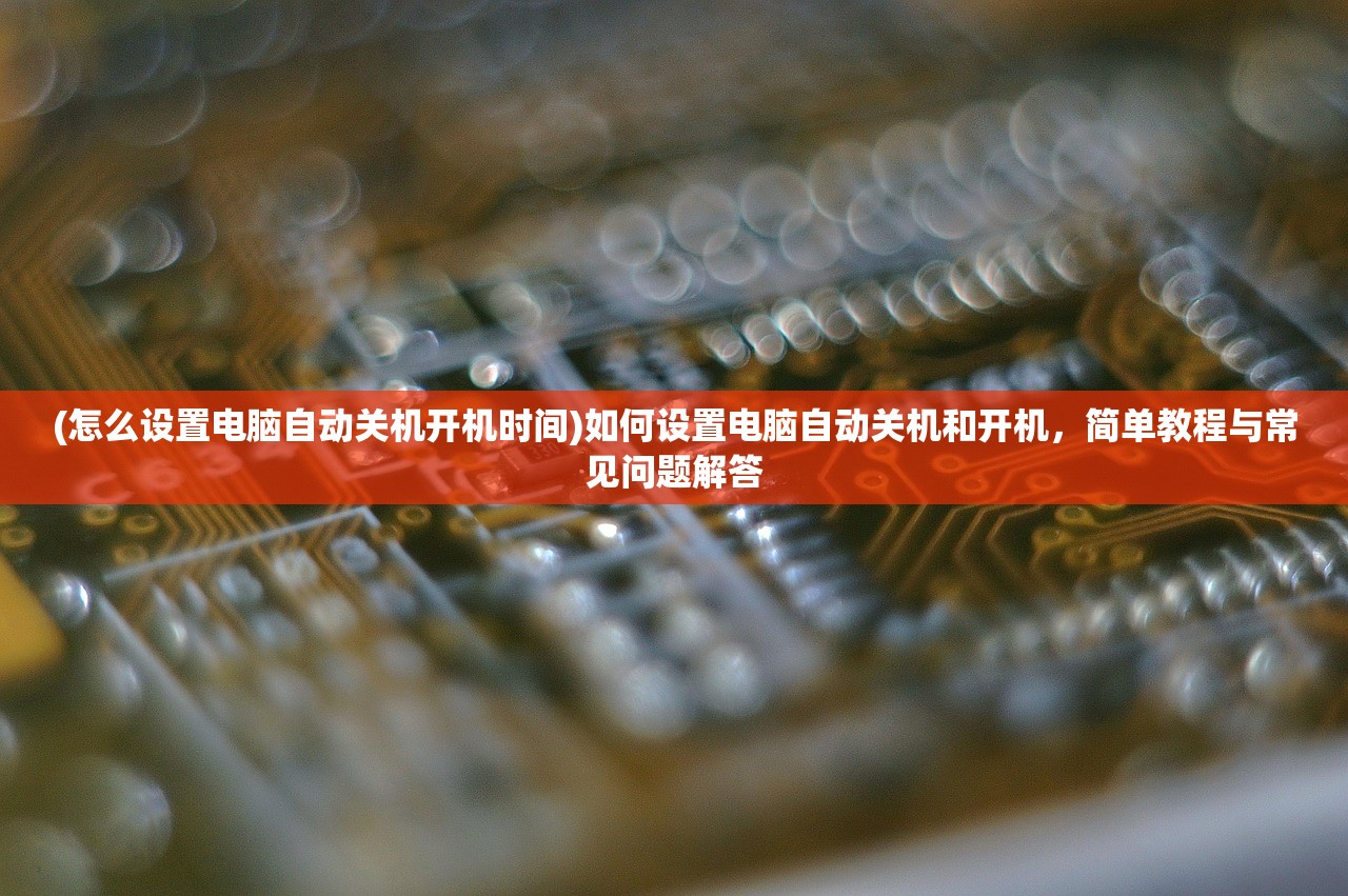 (怎么设置电脑自动关机开机时间)如何设置电脑自动关机和开机，简单教程与常见问题解答